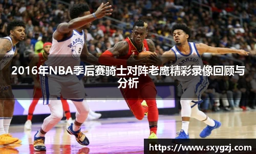 2016年NBA季后赛骑士对阵老鹰精彩录像回顾与分析