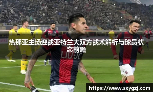 热那亚主场迎战亚特兰大双方战术解析与球员状态前瞻