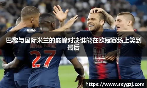 巴黎与国际米兰的巅峰对决谁能在欧冠赛场上笑到最后